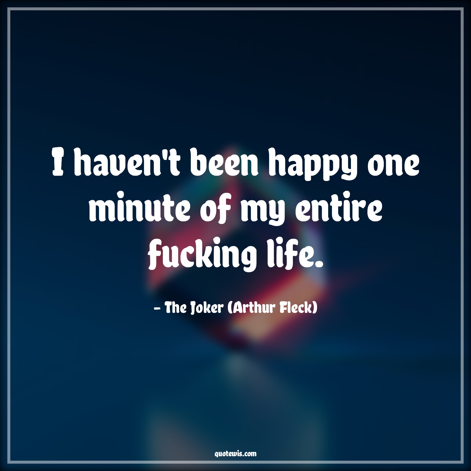 I haven't been happy one minute of my entire fucking life. - The Joker (Arthur Fleck) Quotes | 