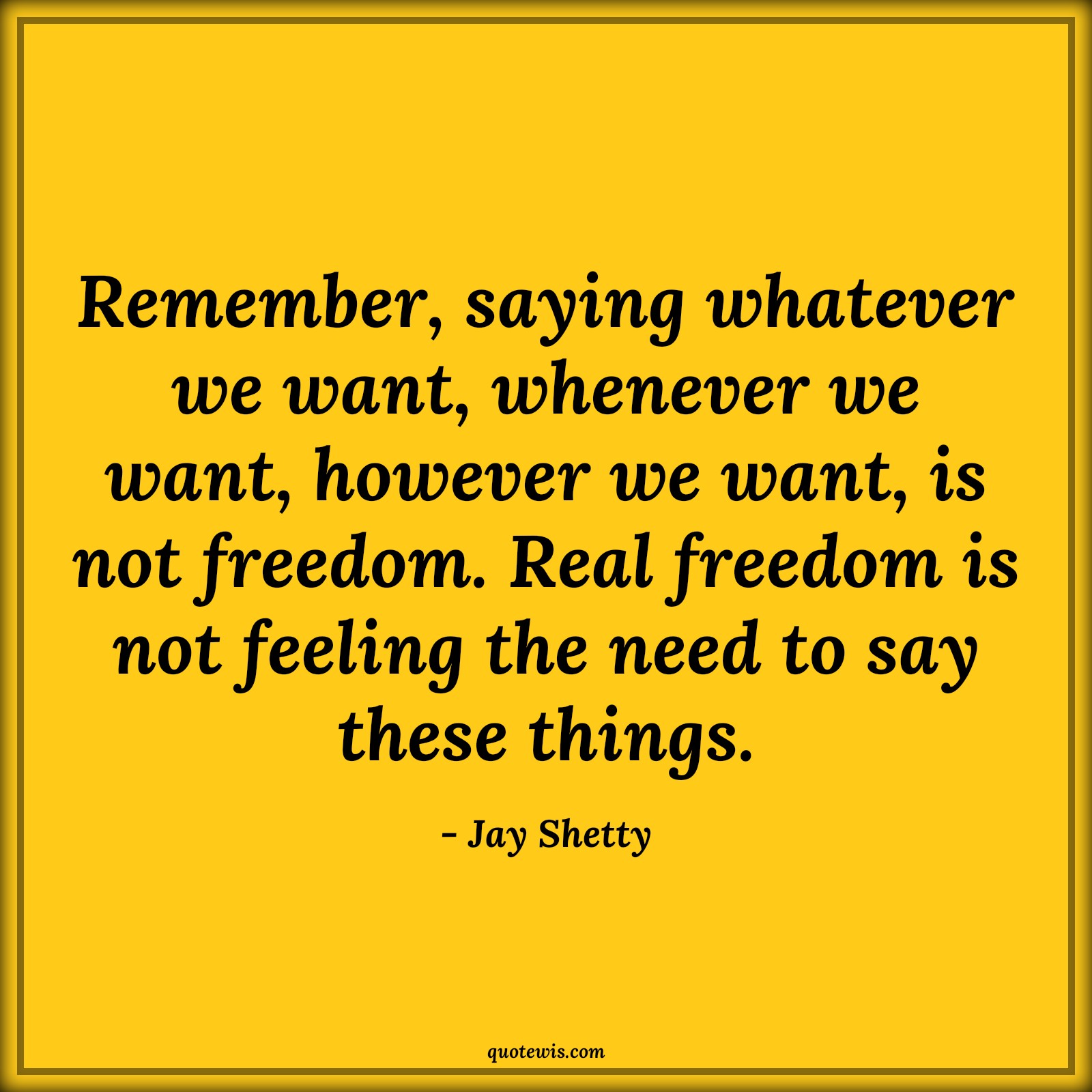 Remember, saying whatever we want, whenever we want, however we want, is not freedom. Real freedom is not feeling the need to say these things. - Jay Shetty Quotes |  Freedom Quotes,