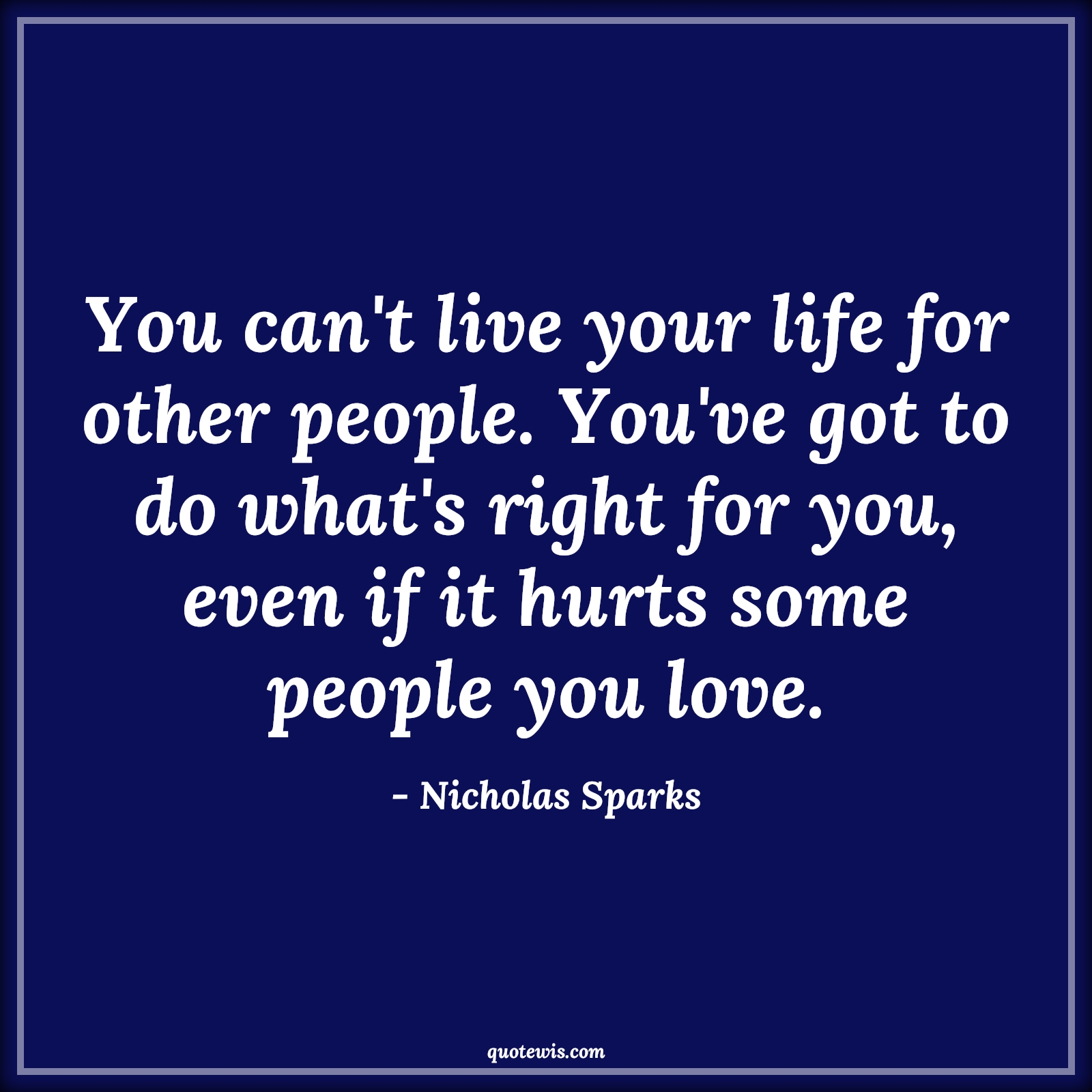 You can't live your life for other people. You've got to do what's right for you, even if it hurts some people you love. - Nicholas Sparks Quotes |  Hard Decision Quotes, Decision Quotes, Life Quotes, People Quotes, Do what is right Quotes, Do what you want Quotes, Hurt Quotes,