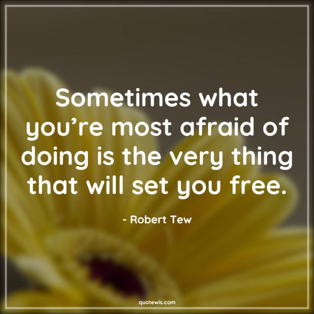 Sometimes what you’re most afraid of doing is the very thing that will set you free.