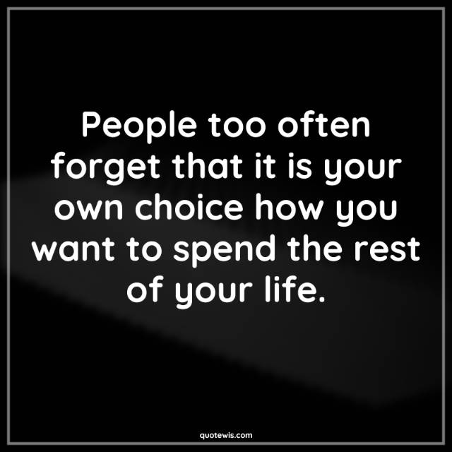 People too often forget that it is your own choice how you want to spend the rest of your life.