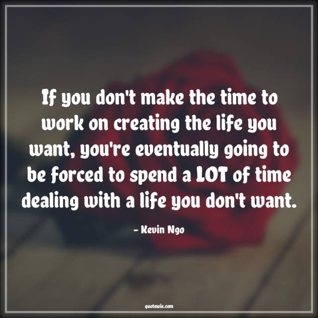 If you don't make the time to work on creating the life you want, you're eventually going to be forced to spend a LOT of time dealing with a life you don't want.
