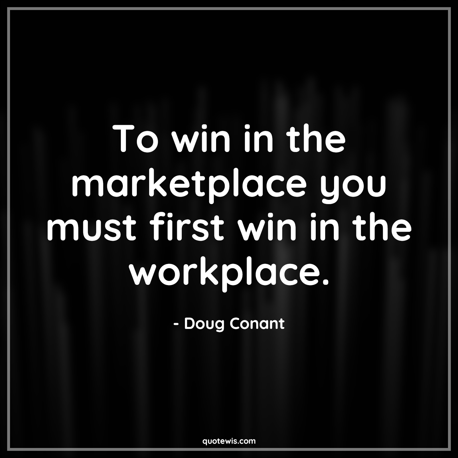 To win in the marketplace you must first win in the workplace. - Doug Conant Quotes | 