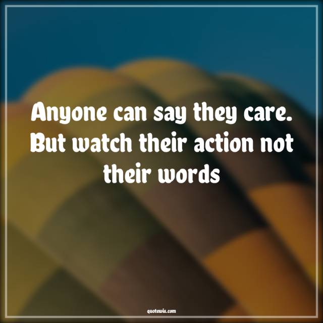 Anyone can say they care. But watch their action not their words