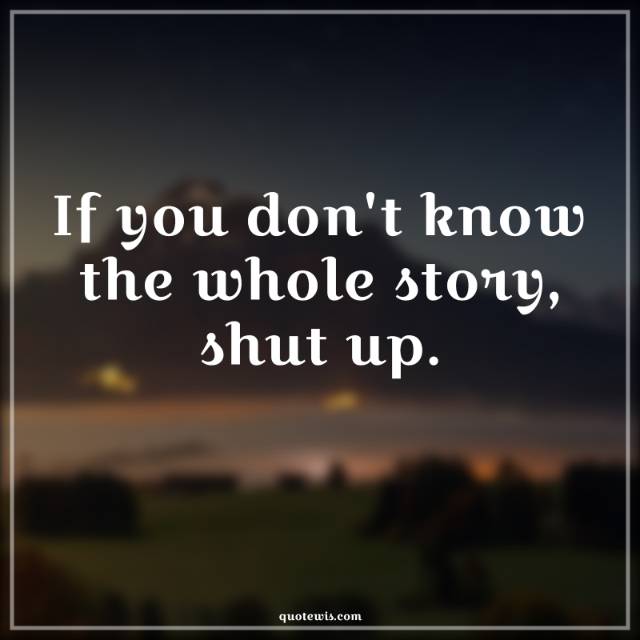 If you don't know the whole story, shut up.