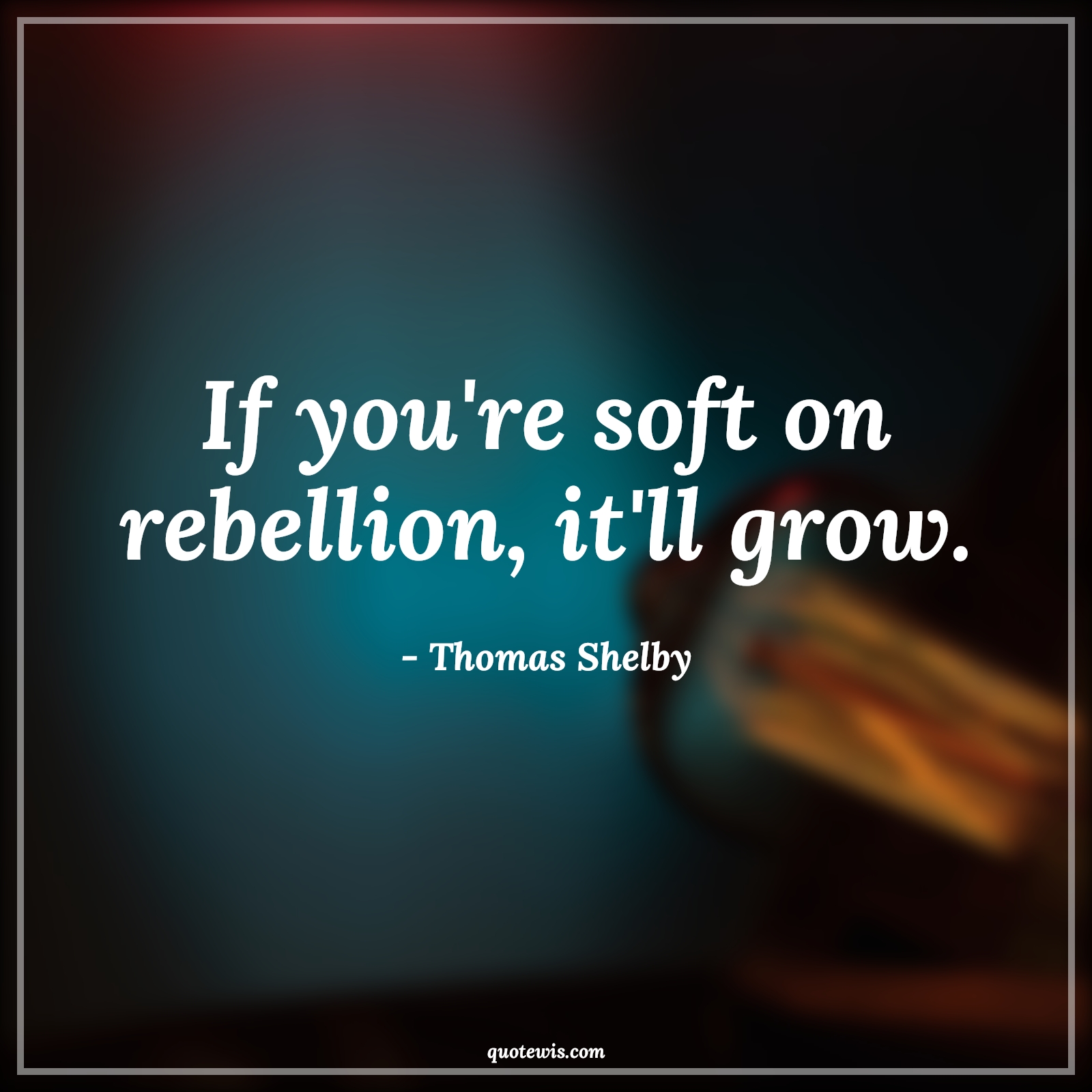 If you're soft on rebellion, it'll grow. - Thomas Shelby Quotes |  Peaky blinders Quotes, Tv shows & series Quotes,