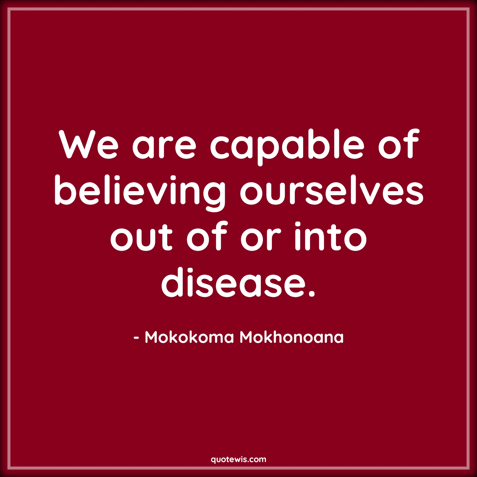 We are capable of believing ourselves out of or into disease. - Mokokoma Mokhonoana Quotes |  Attitude Quotes, Belief Quotes, Believe in yourself Quotes, Disease Quotes, Illness Quotes, Capable Quotes, Self healing Quotes, Sickness Quotes,