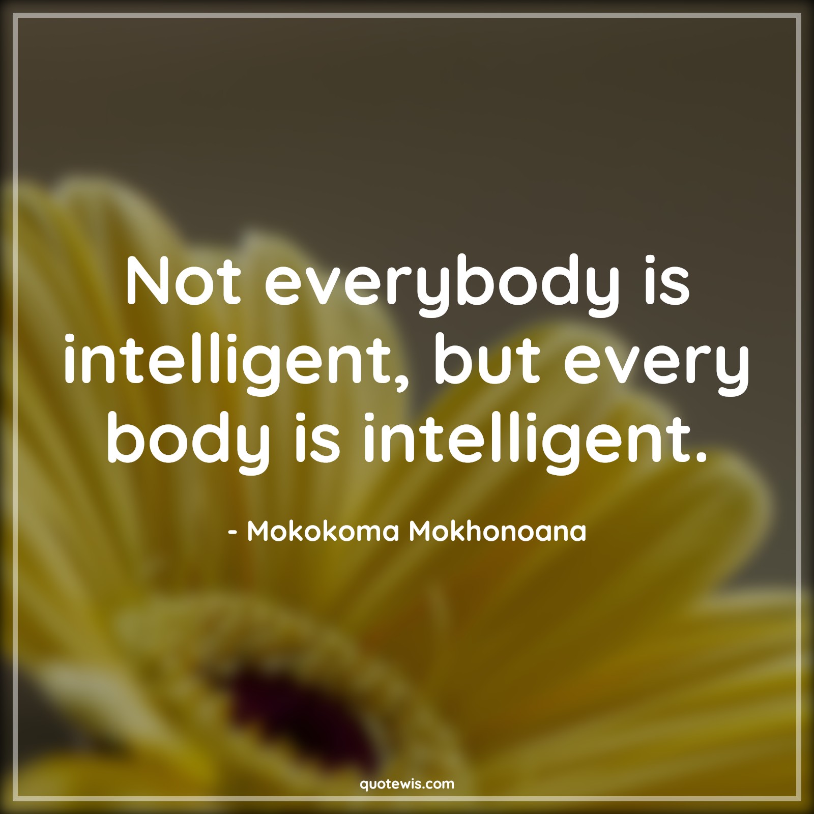 Not everybody is intelligent, but every body is intelligent. - Mokokoma Mokhonoana Quotes |  Body Quotes, Disease Quotes, Illness Quotes, Sickness Quotes, Intelligence Quotes, Self healing Quotes, Short Quotes,