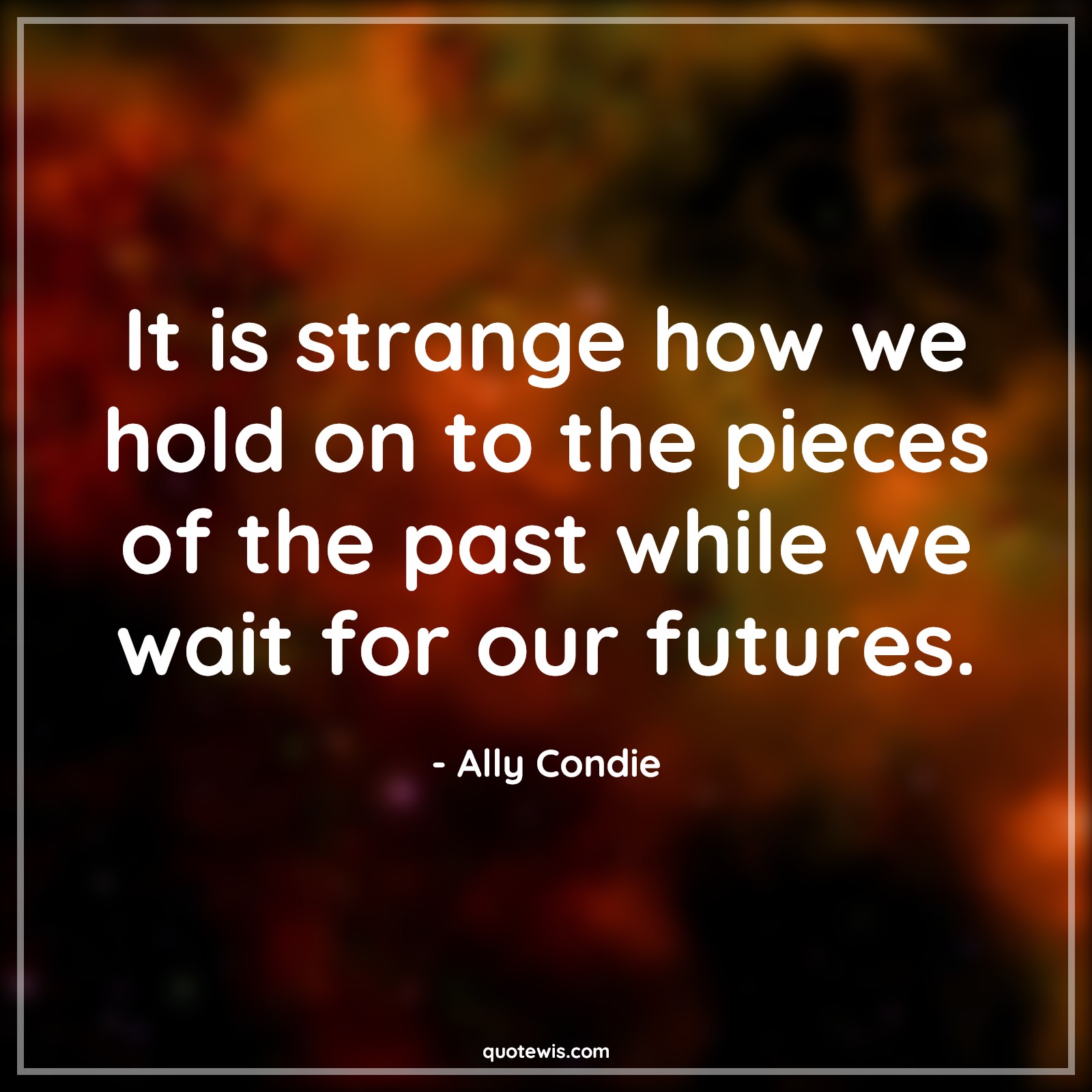 It is strange how we hold on to the pieces of the past while we wait for our futures. - Ally Condie Quotes |  Memory Quotes, Past Quotes, Past is past Quotes, Stranger Quotes, Future Quotes,