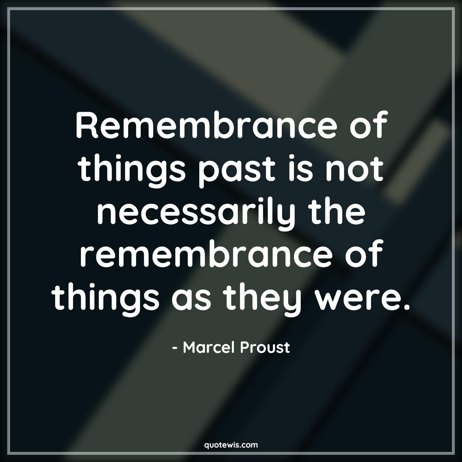 Remembrance of things past is not necessarily the remembrance of things as they were. - Marcel Proust Quotes |  Memory Quotes, Remember Quotes, Past Quotes, Reality Quotes,
