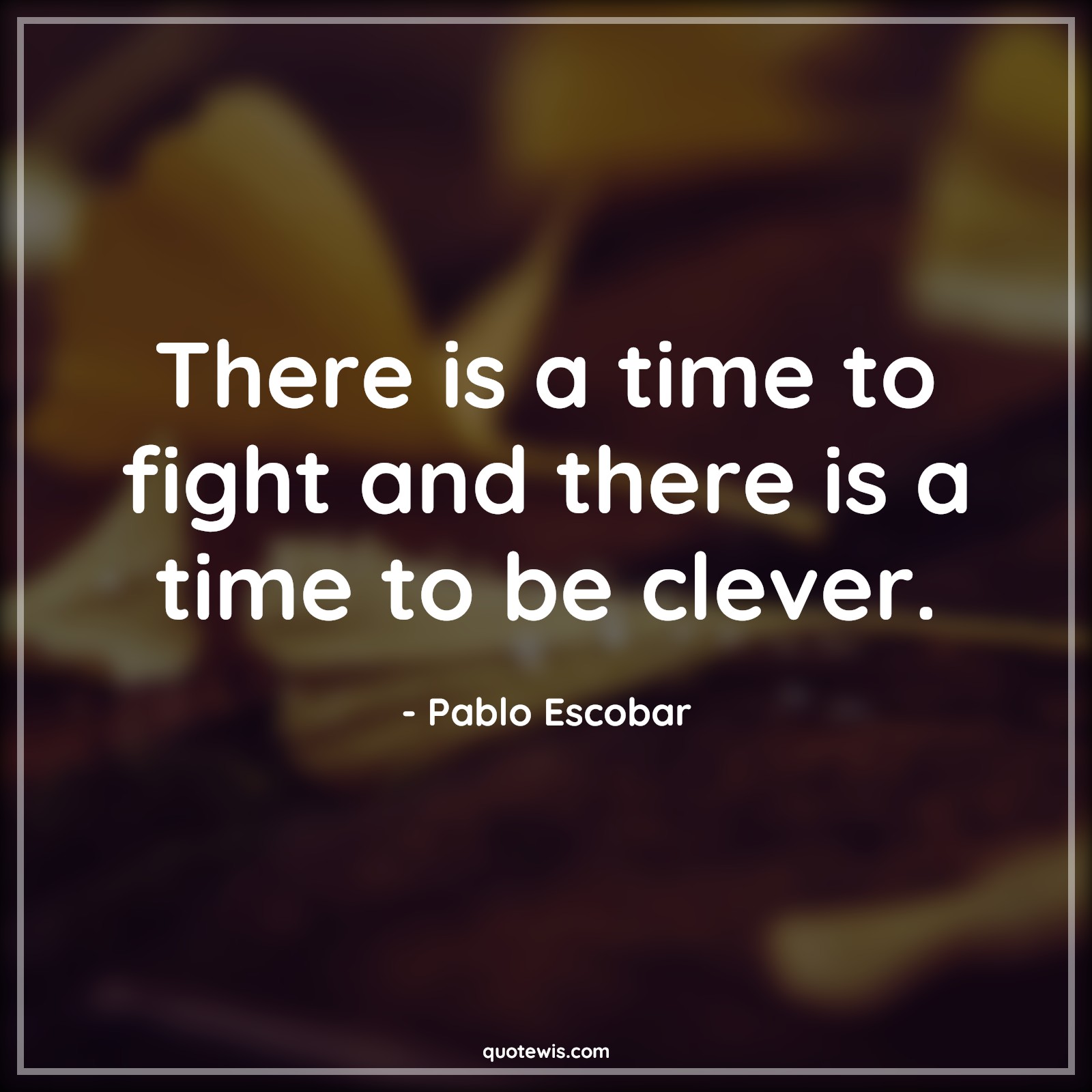There is a time to fight and there is a time to be clever. - Pablo Escobar Quotes |  Narcos Quotes, Tv shows & series Quotes, Fight Quotes, War Quotes, Be clever Quotes, Time Quotes,
