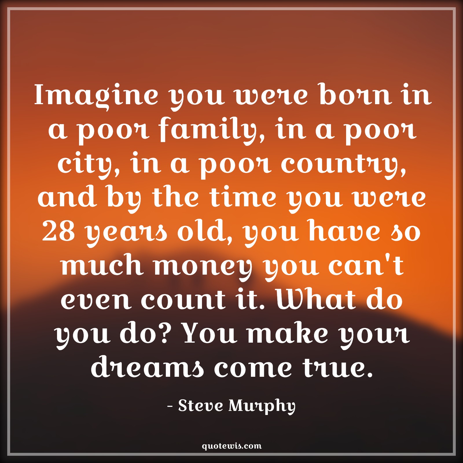 Imagine you were born in a poor family, in a poor city, in a poor country, and by the time you were 28 years old, you have so much money you can't even count it. What do you do? You make your dreams come true. - Steve Murphy Quotes |  Narcos Quotes, Tv shows & series Quotes, Money Quotes,