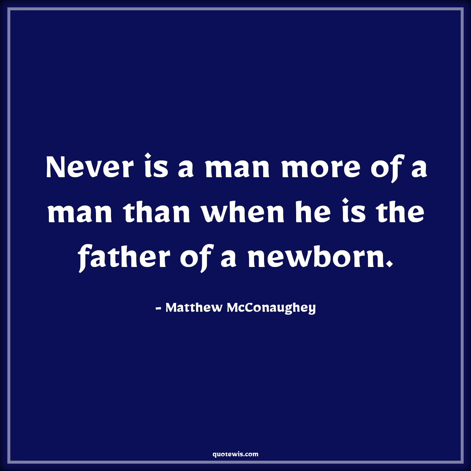 Never is a man more of a man than when he is the father of a newborn. - Matthew McConaughey Quotes |  Daddy to be Quotes, Fatherhood Quotes, Mans Quotes, Fathers day Quotes,