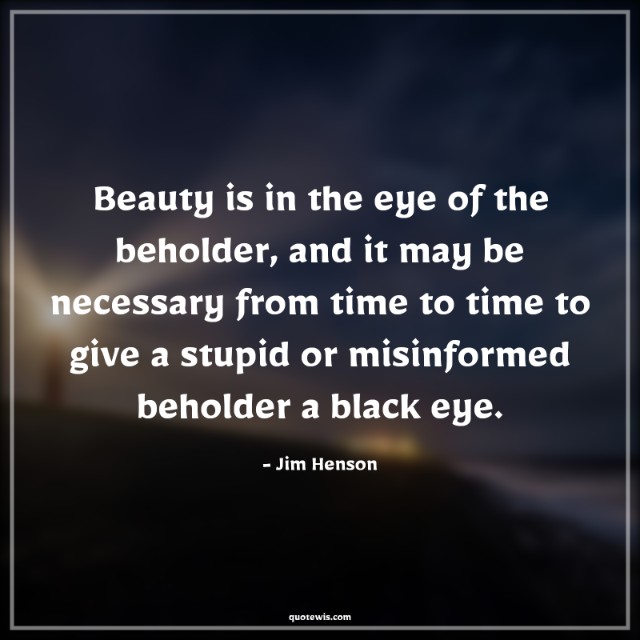 Beauty is in the eye of the beholder, and it may be necessary from time to time to give a stupid or misinformed beholder a black eye.