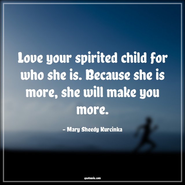 Love your spirited child for who she is. Because she is more, she will make you more.