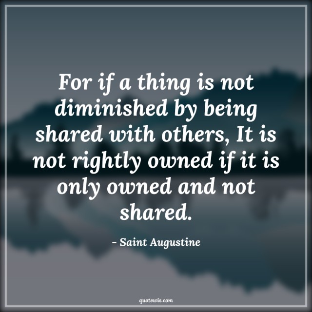 For if a thing is not diminished by being shared with others, It is not rightly owned if it is only owned and not shared.
