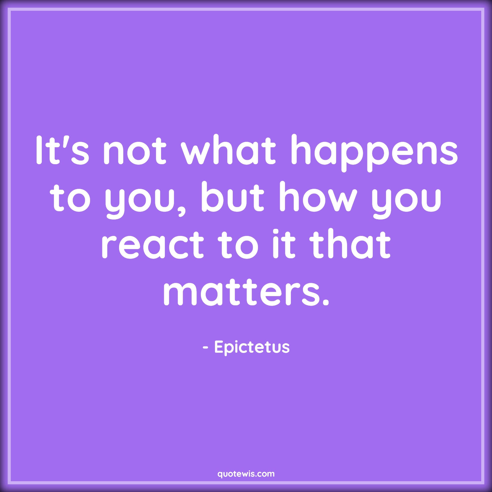 It's not what happens to you, but how you react to it that matters. - Epictetus Quotes |  Reaction Quotes, Situation Quotes, Matters Quotes, Advice Quotes, Short Quotes, Behaviour Quotes,