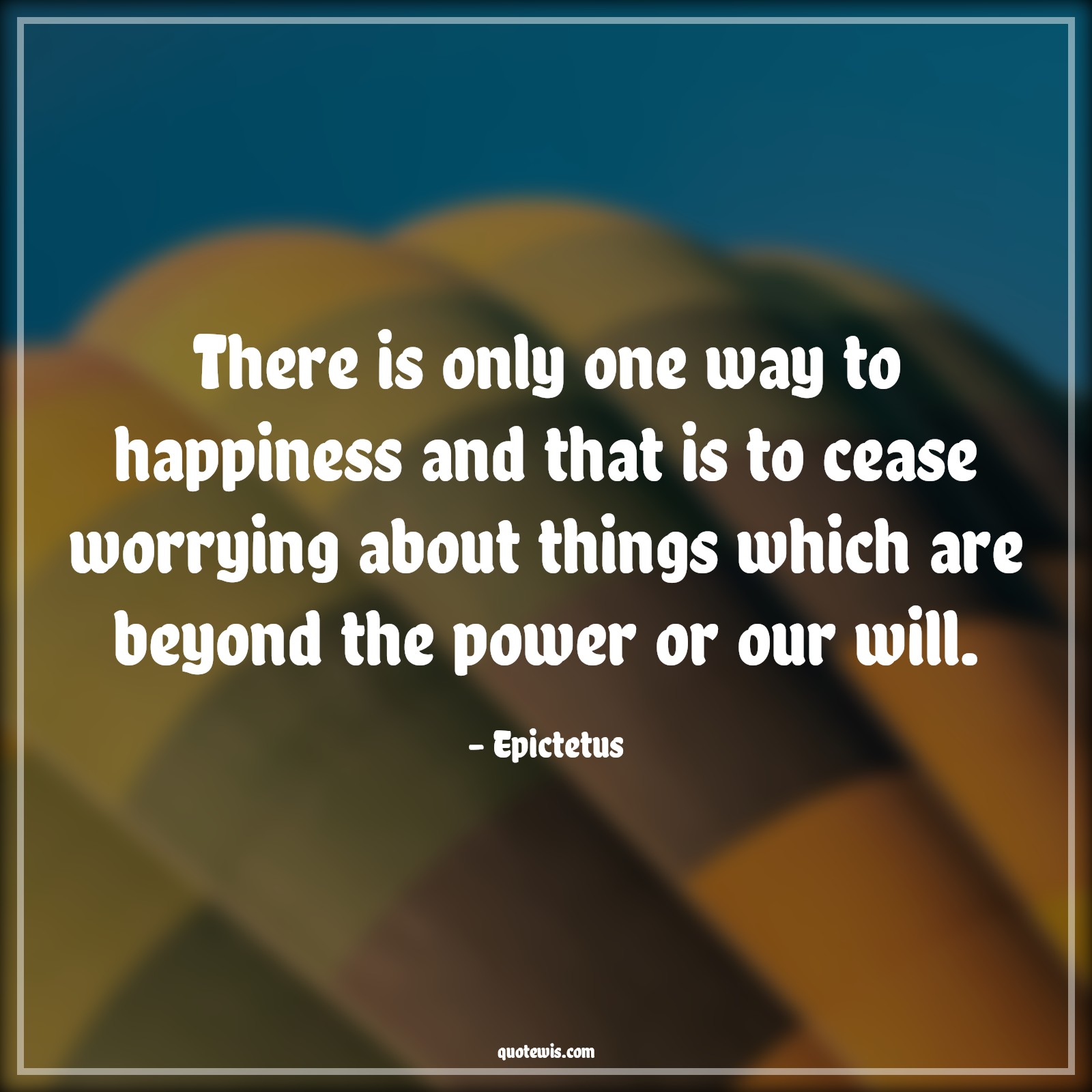 There is only one way to happiness and that is to cease worrying about things which are beyond the power or our will. - Epictetus Quotes |  Happiness Quotes, Worry Quotes, Power Quotes, Limitation Quotes, Self-discovery Quotes, Realization Quotes, Self realization Quotes,
