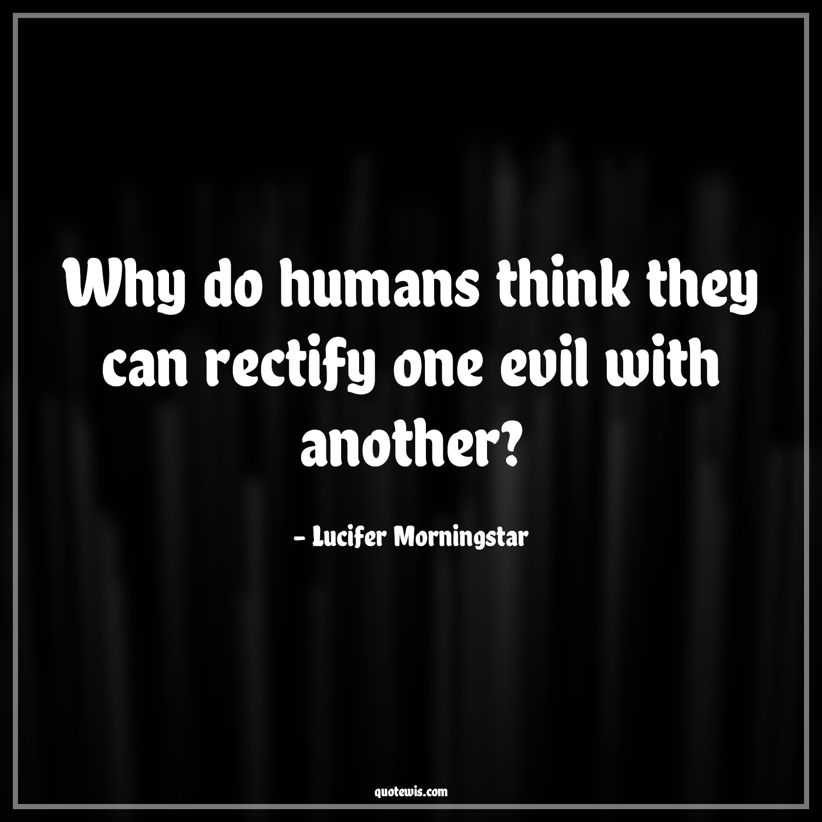 Why do humans think they can rectify one evil with another?