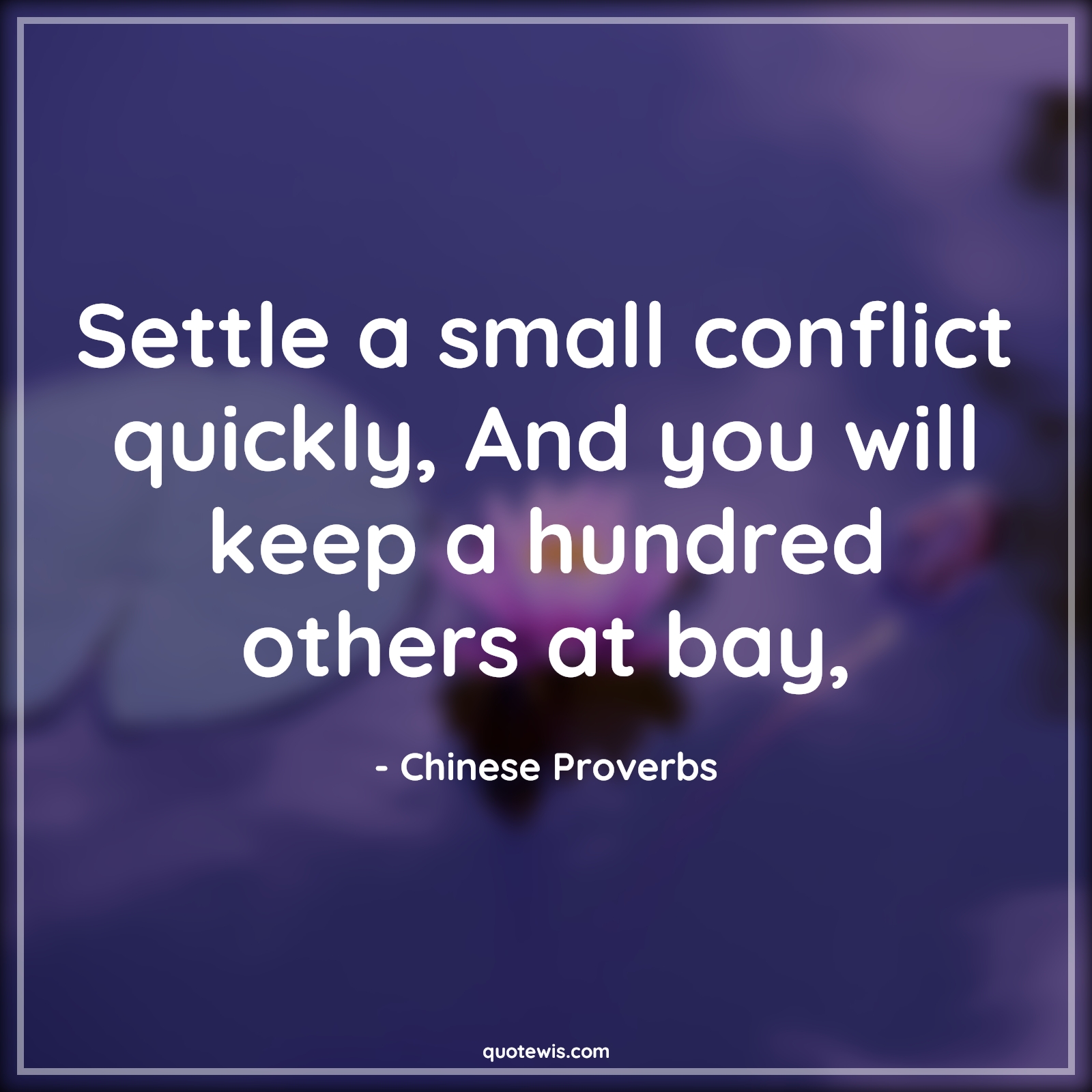 Settle a small conflict quickly, And you will keep a hundred others at bay, - Chinese Proverbs Quotes | 