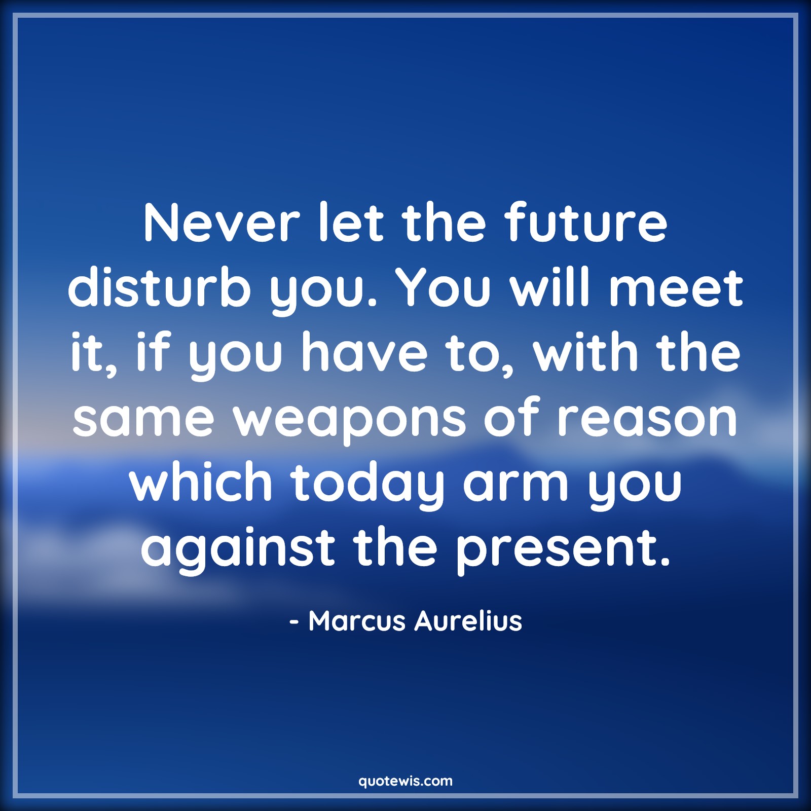 Never let the future disturb you. You will meet it, if you have to, with the same weapons of reason which today arm you against the present. - Marcus Aurelius Quotes |  Future Quotes, Present Quotes, Live in present Quotes,