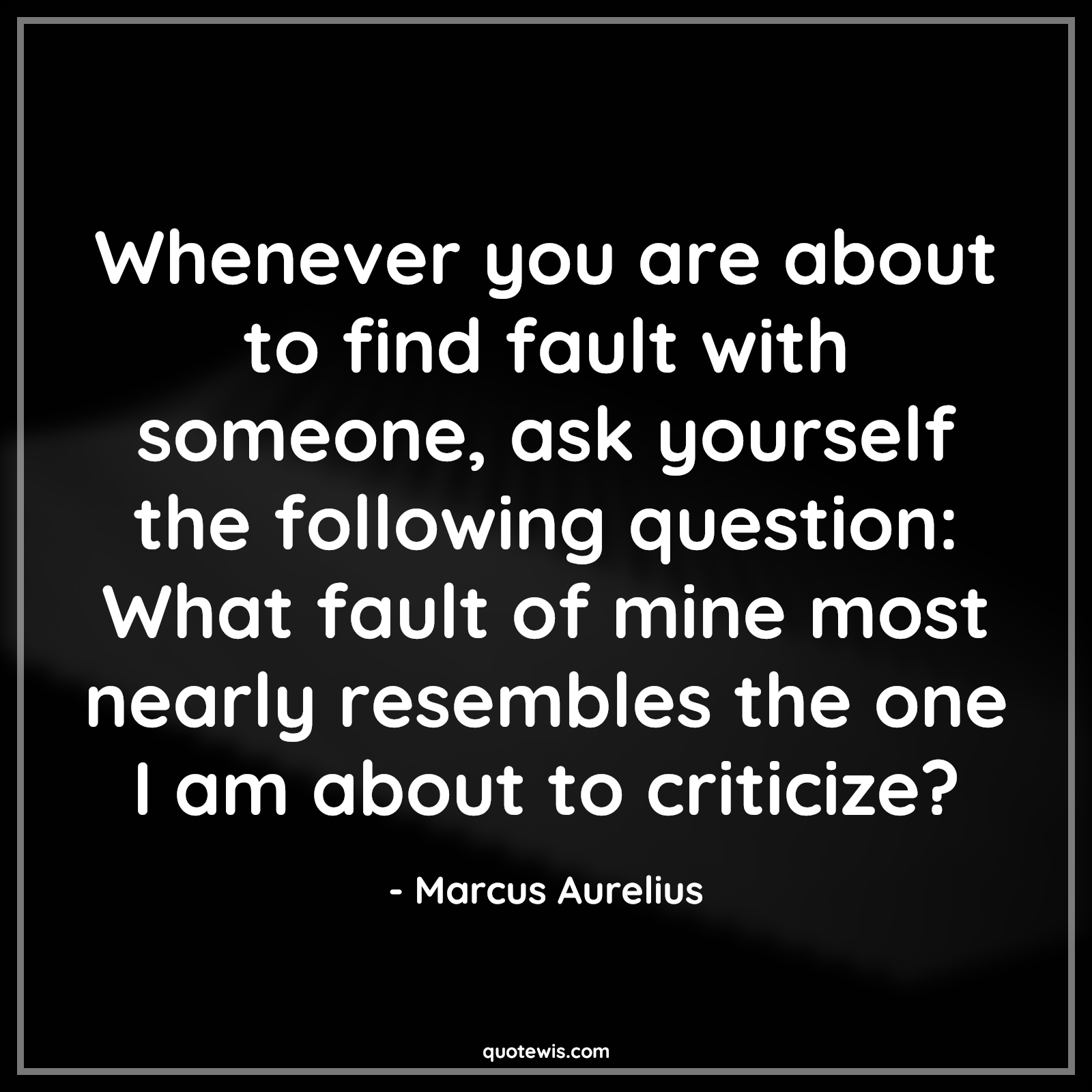 Whenever you are about to find fault with someone, ask yourself the following question: What fault of mine most nearly resembles the one I am about to criticize? - Marcus Aurelius Quotes |  Self-discovery Quotes, Self realization Quotes, Fault Quotes, Someone Quotes, Self-awareness Quotes, Honesty Quotes,
