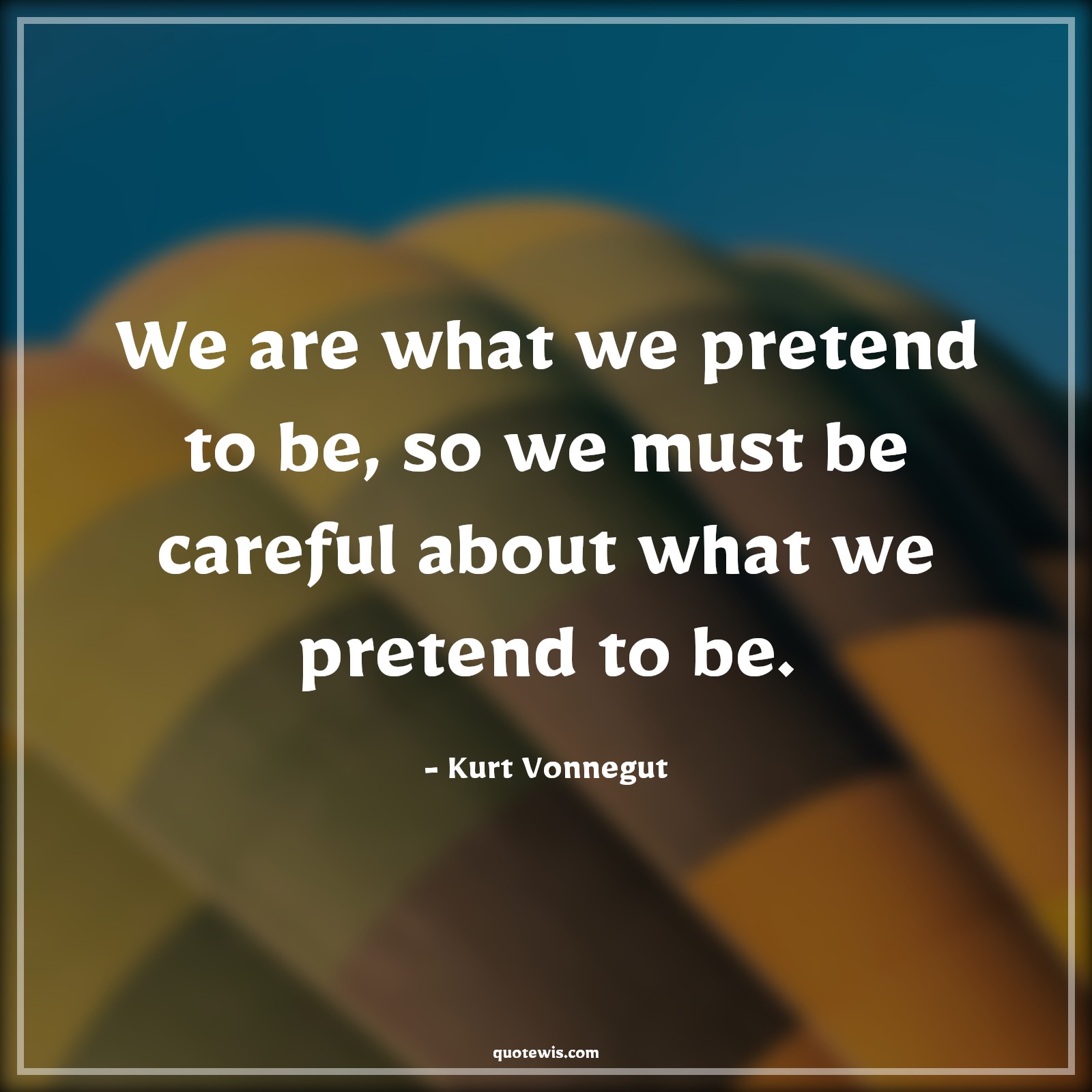 We are what we pretend to be, so we must be careful about what we pretend to be. - Kurt Vonnegut Quotes |  Pretend Quotes, Attitude Quotes, Choice Quotes, Action Quotes, Careful Quotes,