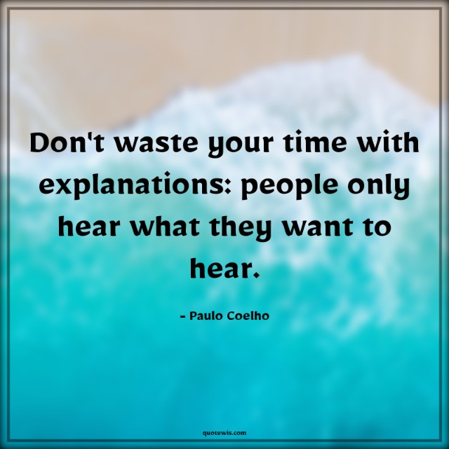 Don't waste your time with explanations: people only hear what they want to hear.