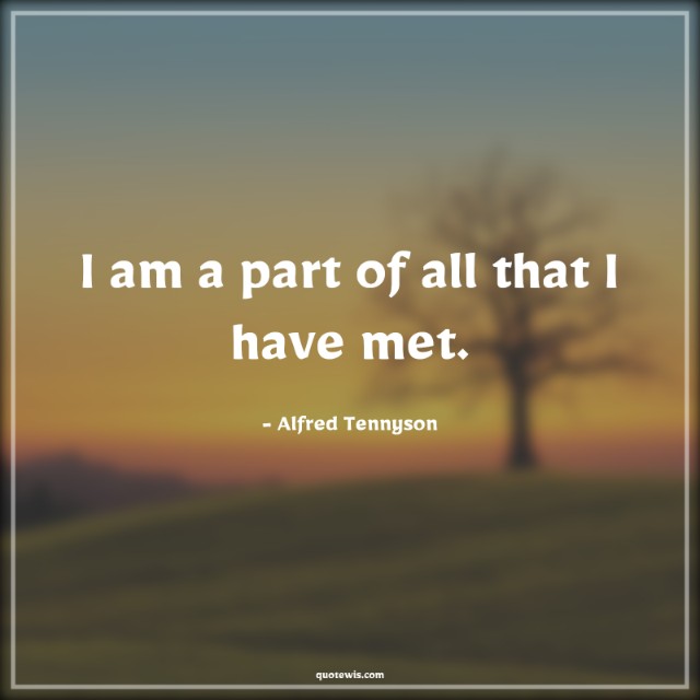 I am a part of all that I have met.