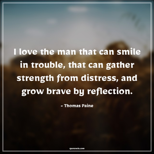 I love the man that can smile in trouble, that can gather strength from distress, and grow brave by reflection.