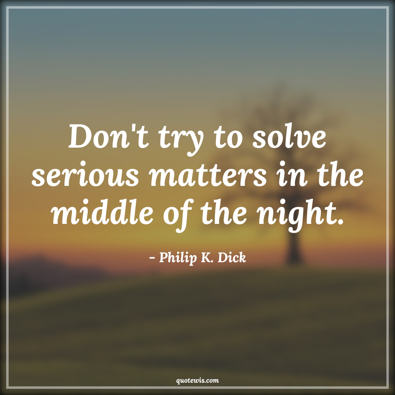 Don't try to solve serious matters in the middle of the night. - Philip K. Dick Quotes | 