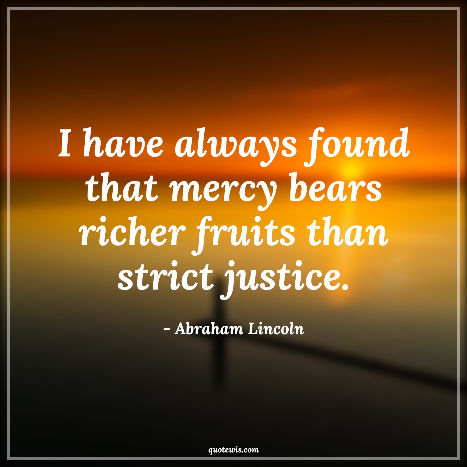 I have always found that mercy bears richer fruits than strict justice. - Abraham Lincoln Quotes | 