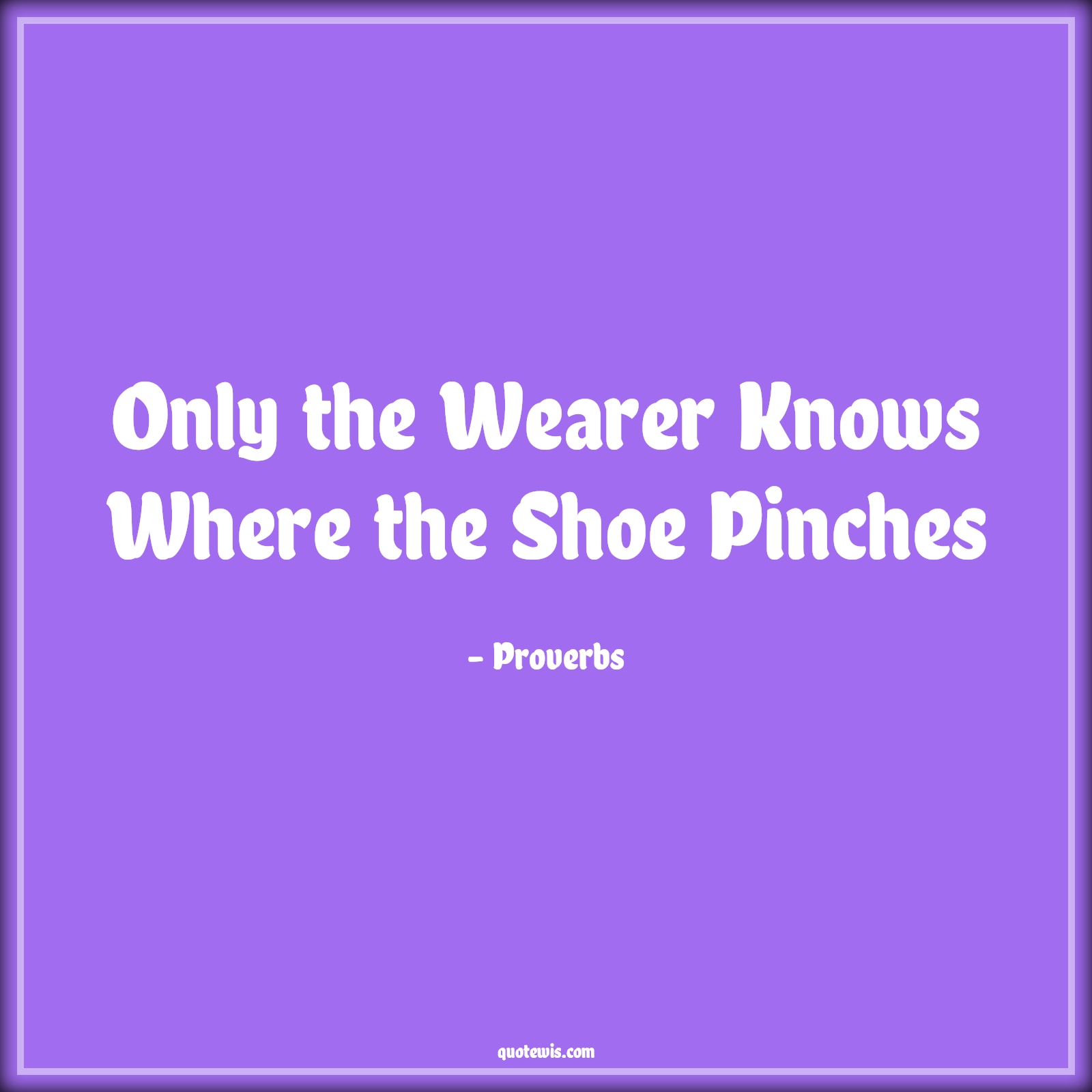 Only the Wearer Knows Where the Shoe Pinches - Proverbs Quotes | 