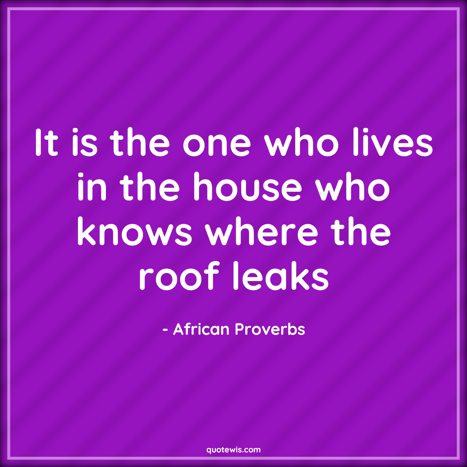 It is the one who lives in the house who knows where the roof leaks - African Proverbs Quotes | 