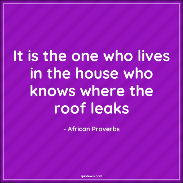 It is the one who lives in the house who knows where the roof leaks