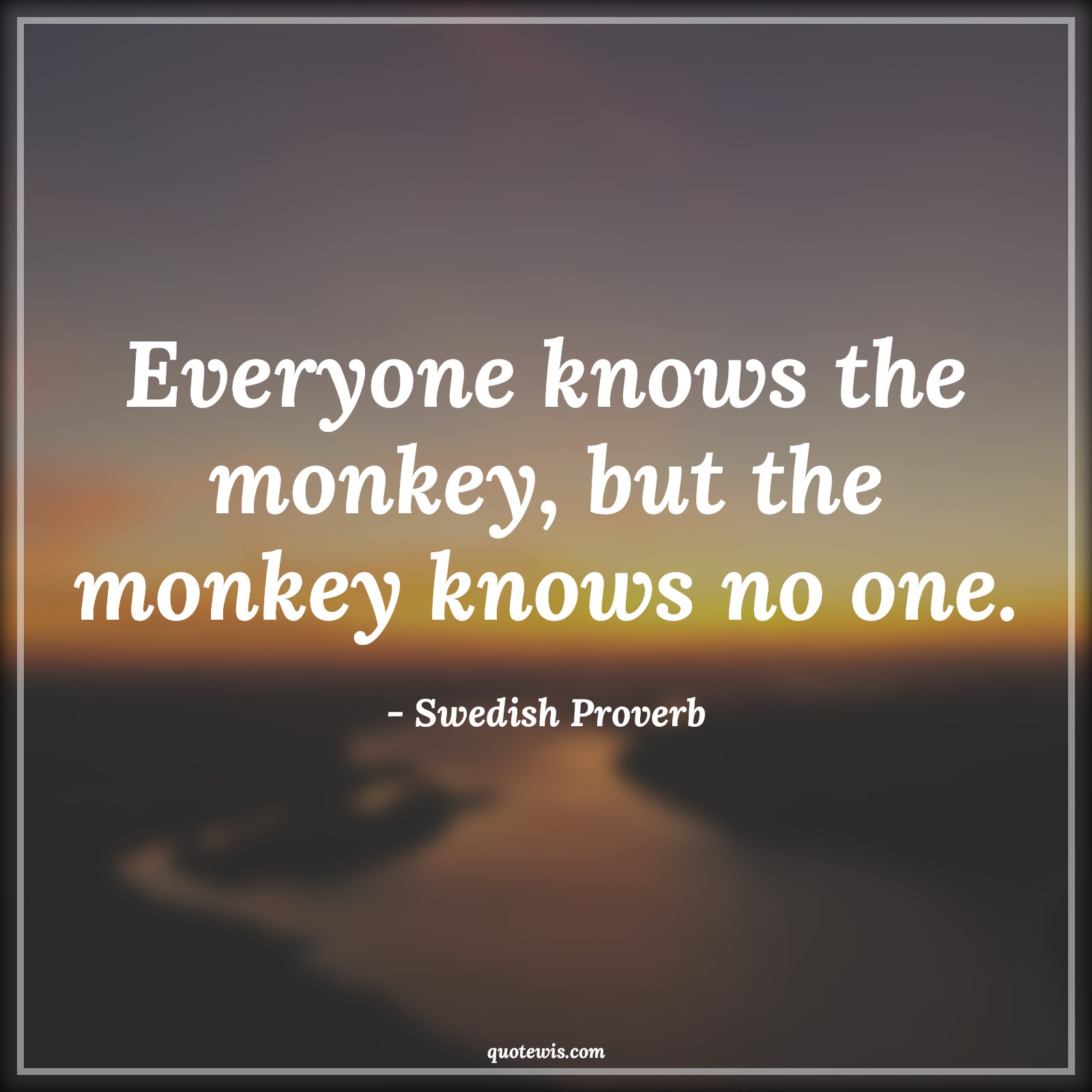 Everyone knows the monkey, but the monkey knows no one. - Swedish Proverb Quotes | 