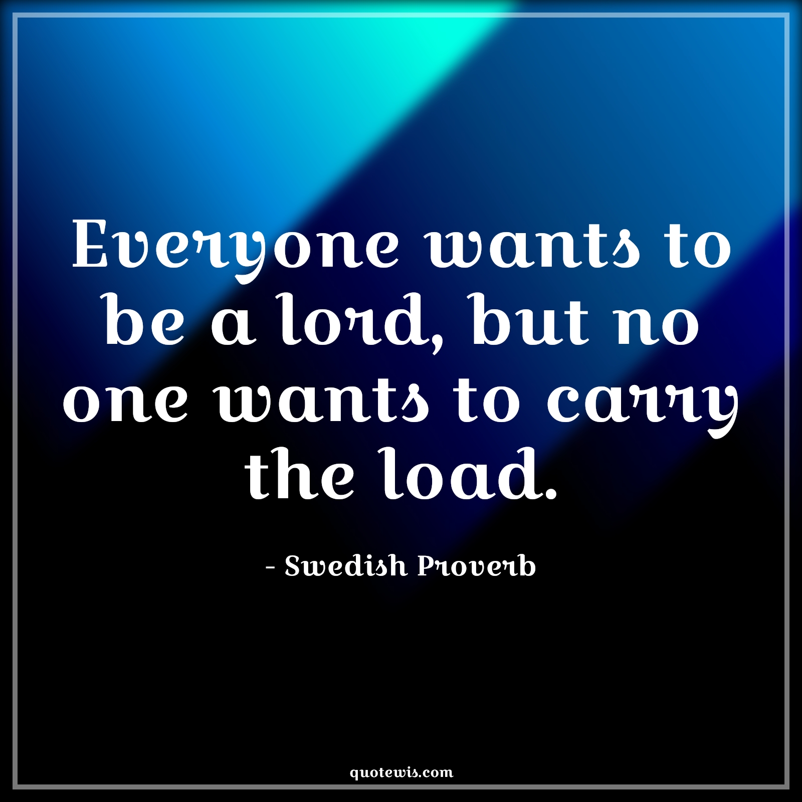 Everyone wants to be a lord, but no one wants to carry the load. - Swedish Proverb Quotes | 