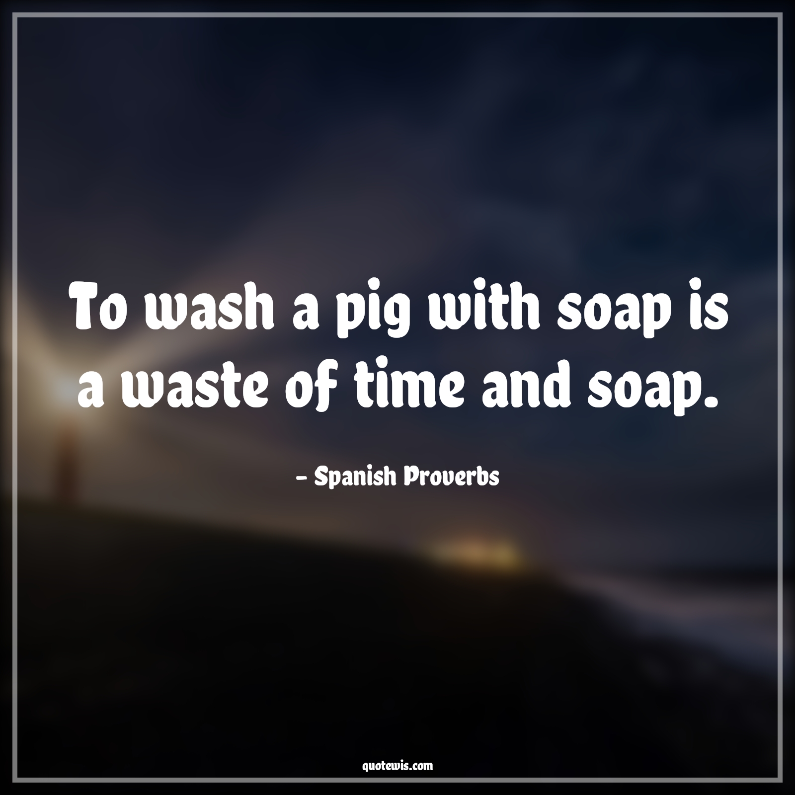 To wash a pig with soap is a waste of time and soap. - Spanish Proverbs Quotes | 