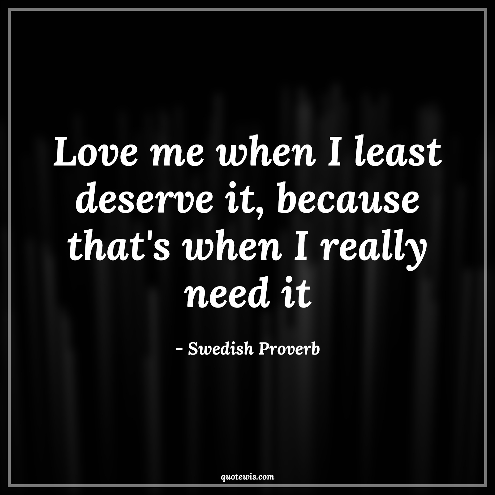 Love me when I least deserve it, because that's when I really need it - Swedish Proverb Quotes | 