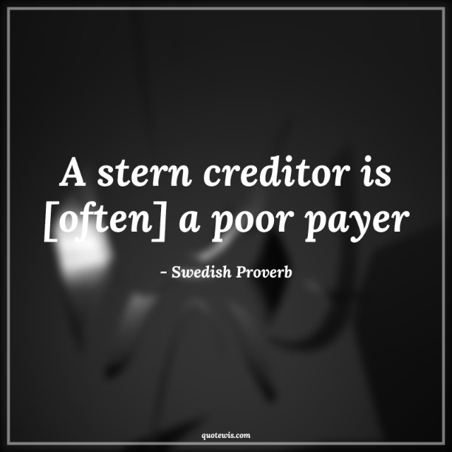A stern creditor is [often] a poor payer