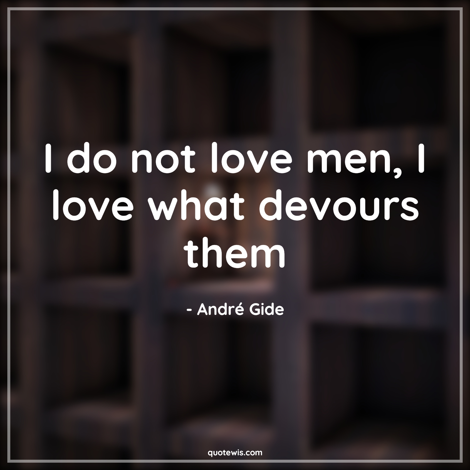 I do not love men, I love what devours them - André Gide Quotes | 