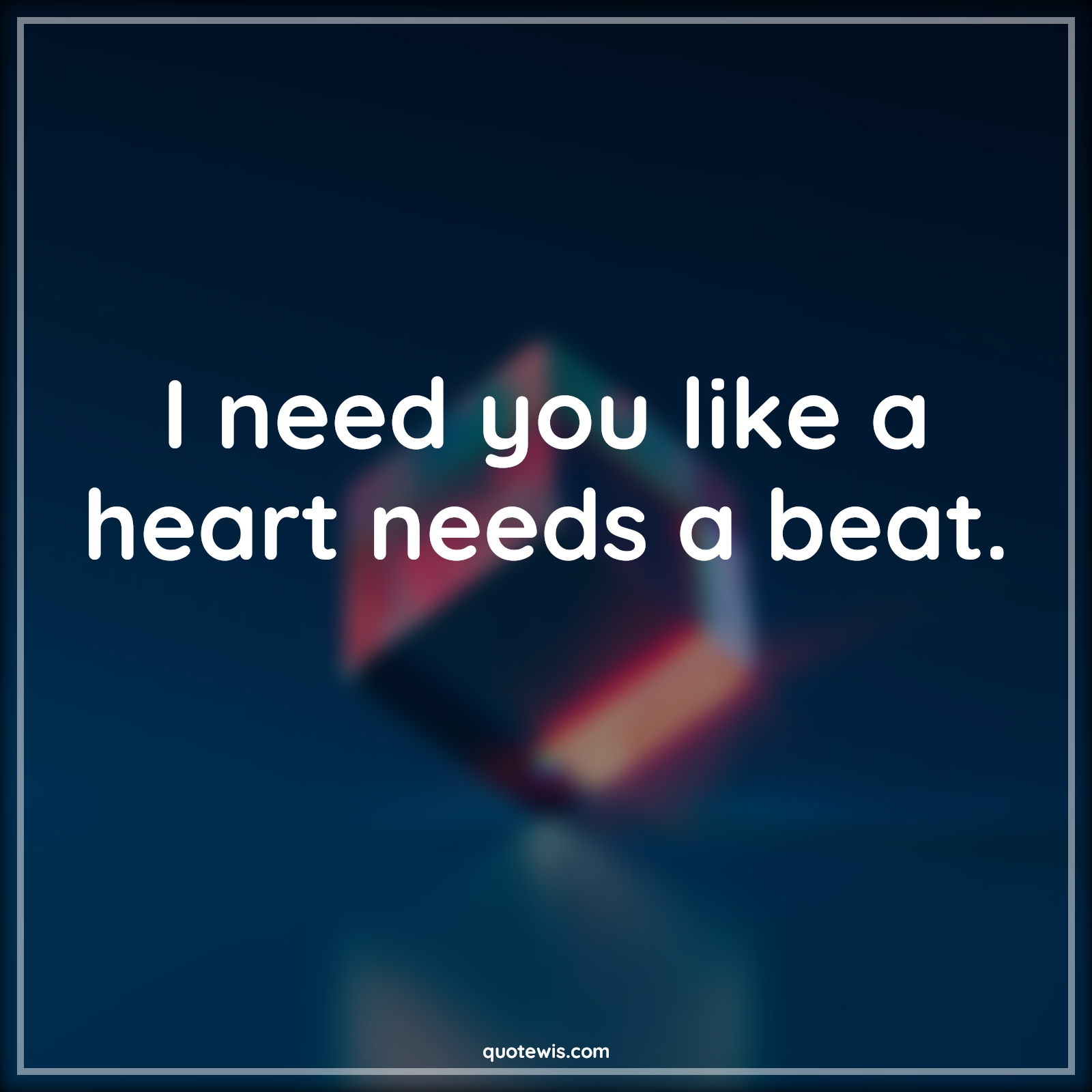 I need you like a heart needs a beat. - Anonymous Quotes | 