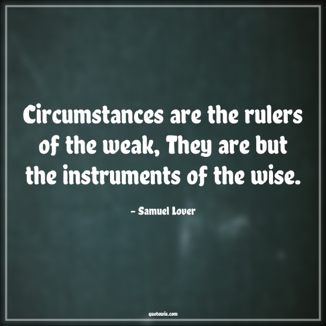 Circumstances are the rulers of the weak, They are but the instruments of the wise.