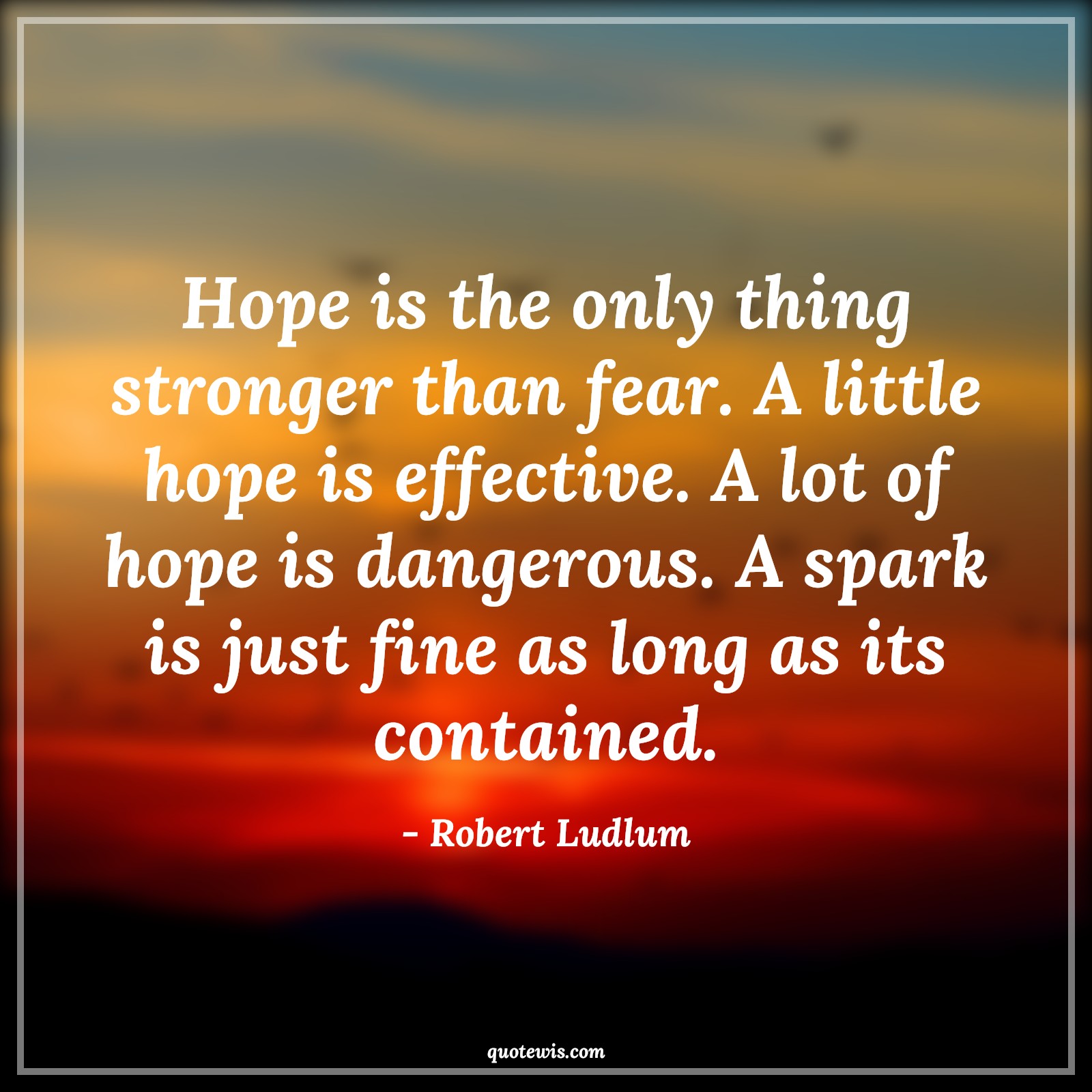 Hope is the only thing stronger than fear. A little hope is effective. A lot of hope is dangerous. A spark is just fine as long as its contained. - Robert Ludlum Quotes |  Hope Quotes, Fear Quotes, Danger Quotes, Contain Quotes, Too much is too bad Quotes,
