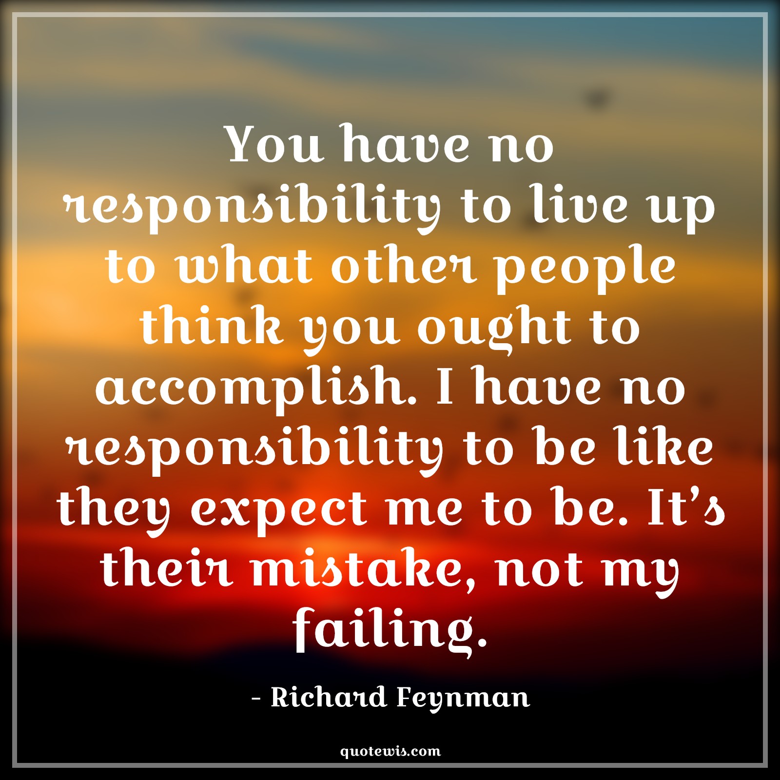 You have no responsibility to live up to what other people think you ought to accomplish. I have no responsibility to be like they expect me to be. It’s their mistake, not my failing. - Richard Feynman Quotes |  Expectation Quotes, What others think Quotes, Live Quotes, Mistake Quotes, Failure Quotes, Be-yourself Quotes, Do what you love Quotes,