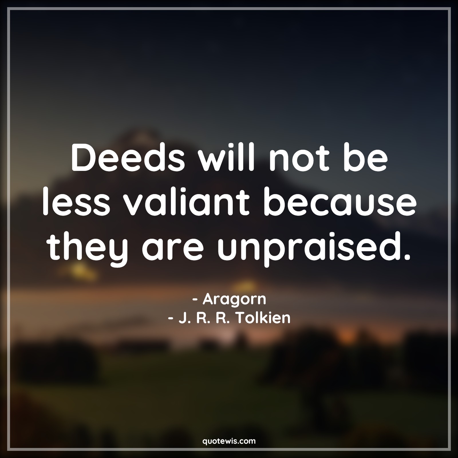 Deeds will not be less valiant because they are unpraised. - Aragorn, J. R. R. Tolkien Quotes | 