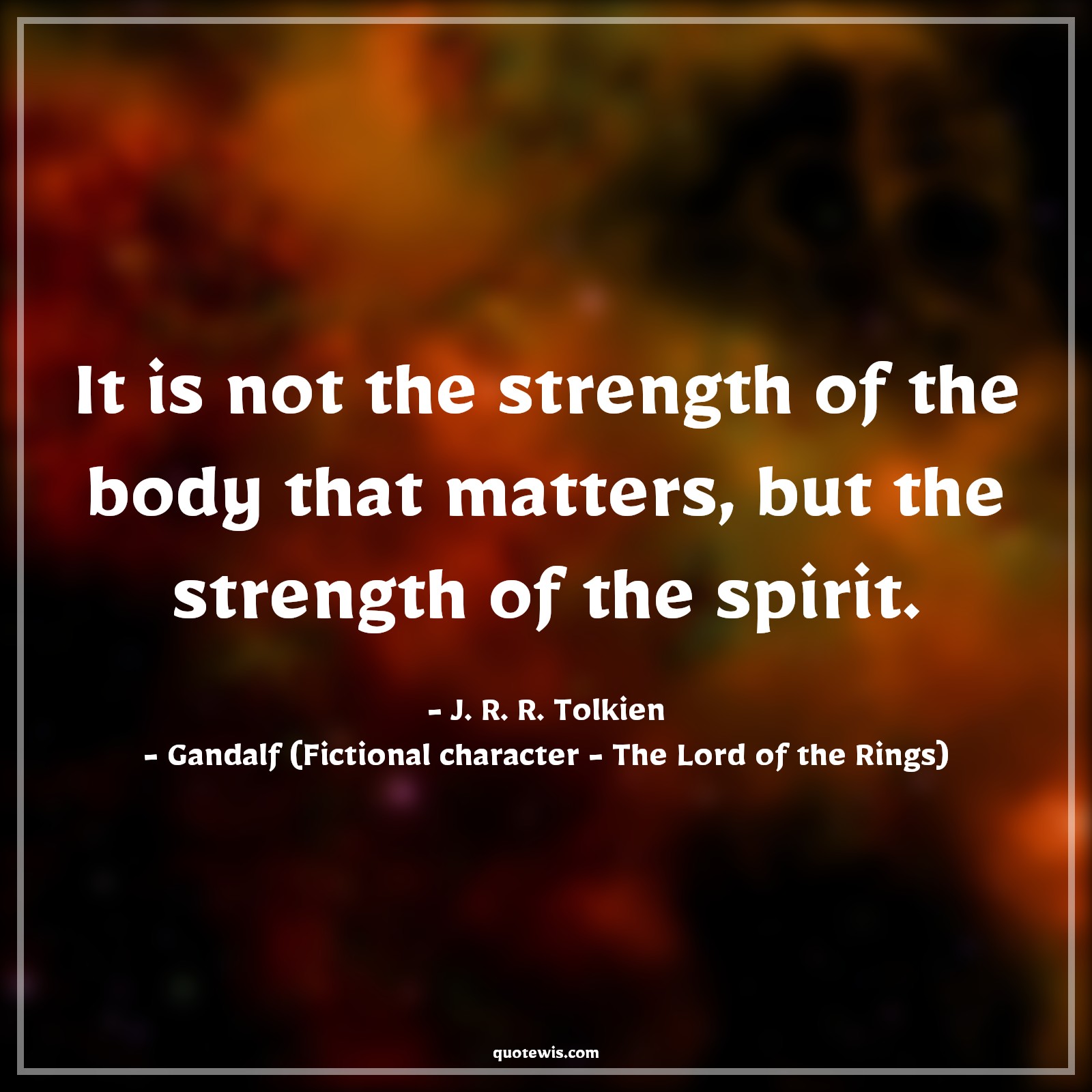 It is not the strength of the body that matters, but the strength of the spirit. - J. R. R. Tolkien, Gandalf (Fictional character - The Lord of the Rings) Quotes |  Spirit Quotes, Strength Quotes, Mind Quotes, Willpower Quotes, Physical Quotes,