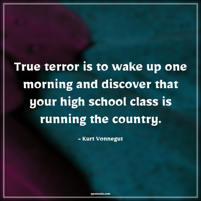 True terror is to wake up one morning and discover that your high school class is running the country.