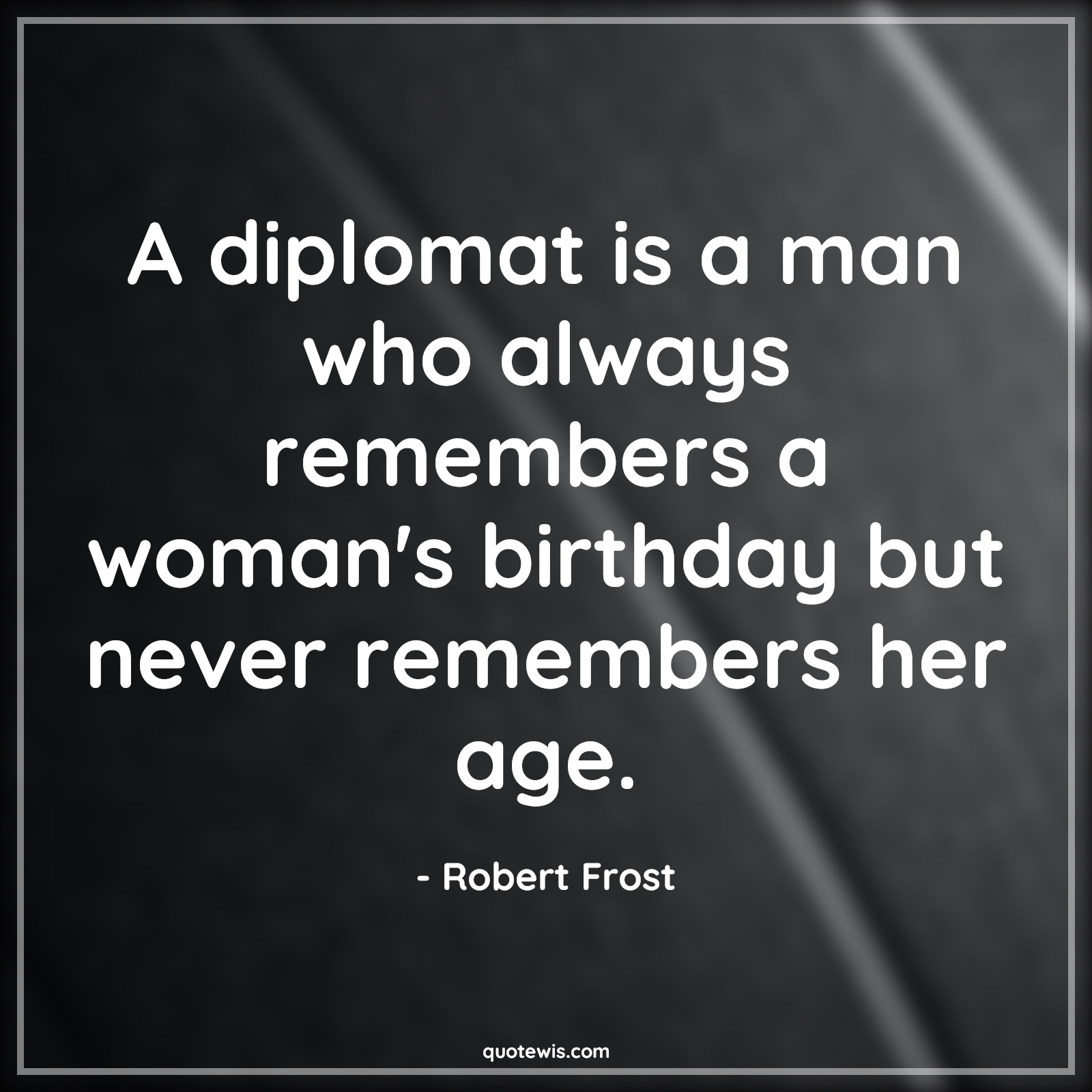 A diplomat is a man who always remembers a woman's birthday but never remembers her age. - Robert Frost Quotes |  Age Quotes,