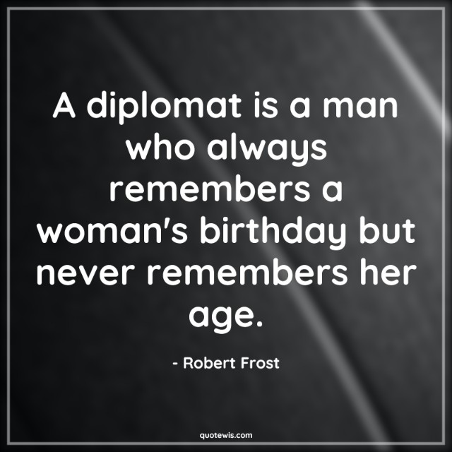 A diplomat is a man who always remembers a woman's birthday but never remembers her age.